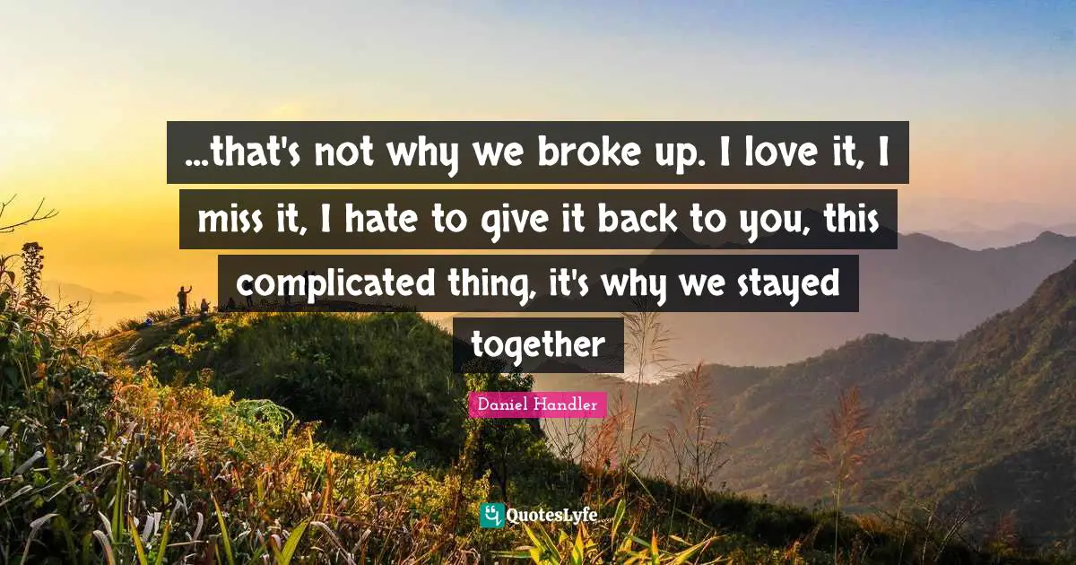...that's not why we broke up. I love it, I miss it, I hate to give it back to you, this complicated thing, it's why we stayed together