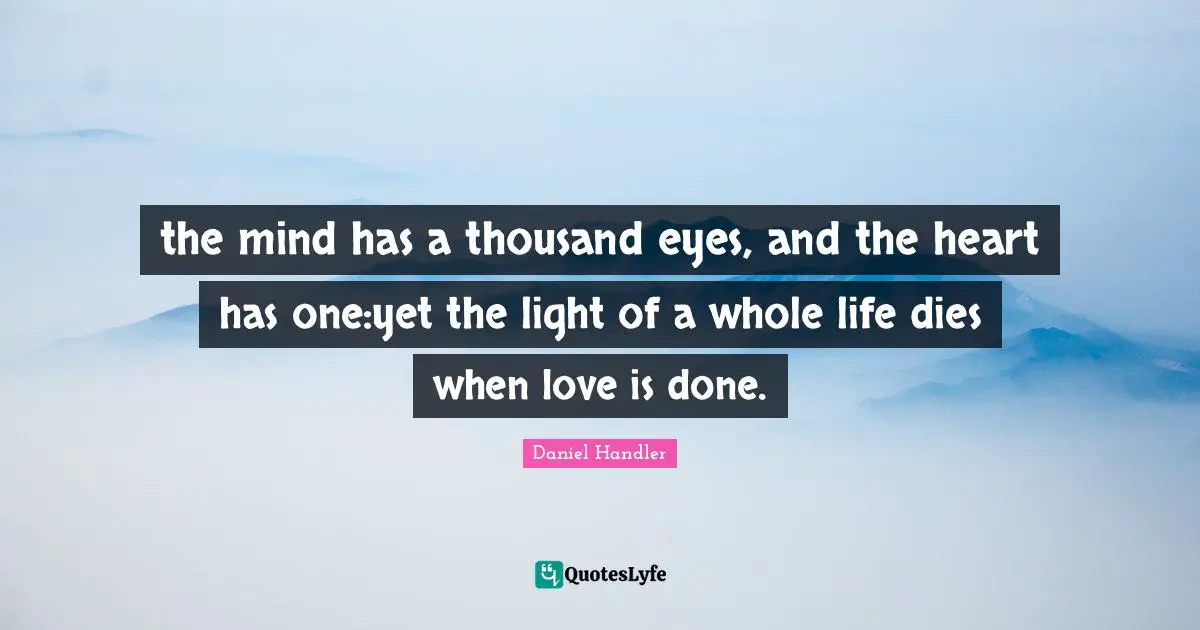Daniel Handler Quotes: "the mind has a thousand eyes, and the heart has one:yet the light of a whole life dies when love is done."