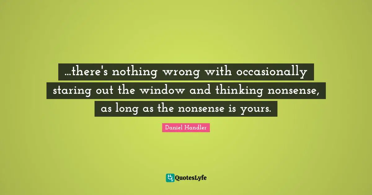 ...there's nothing wrong with occasionally staring out the window and thinking nonsense, as long as the nonsense is yours.