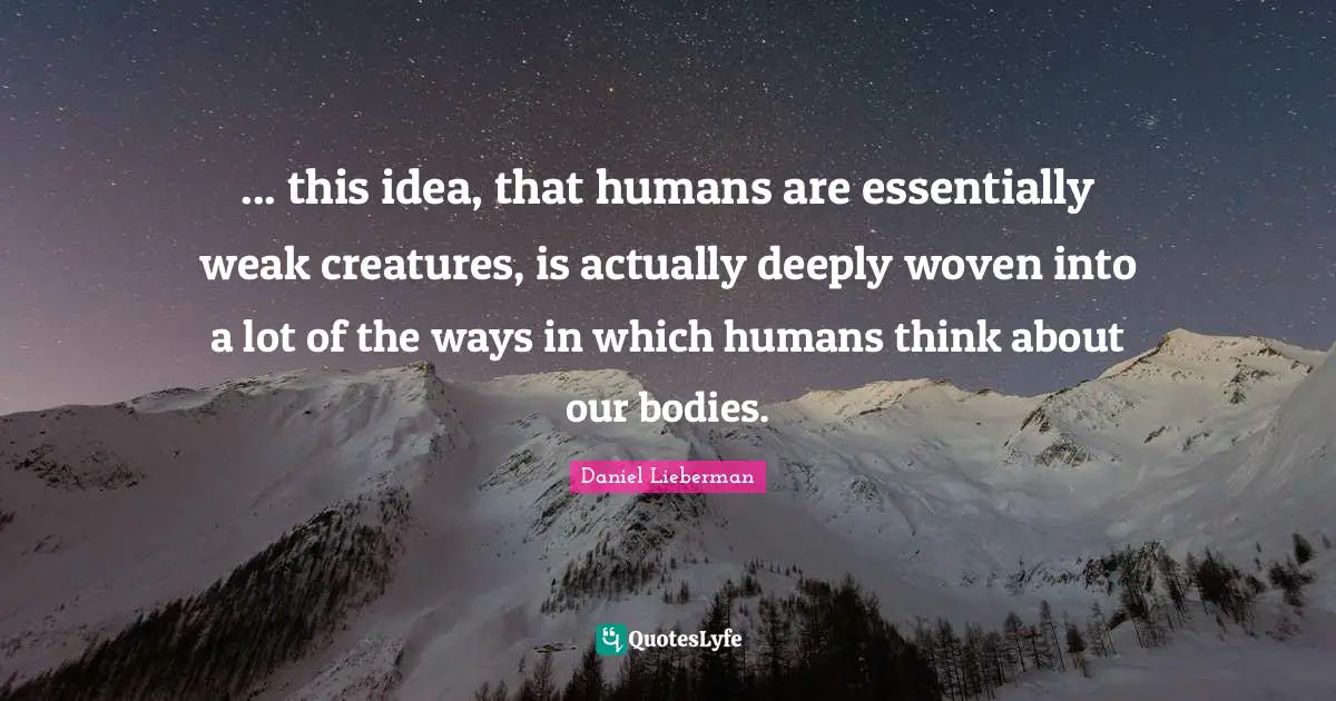 ... this idea, that humans are essentially weak creatures, is actually deeply woven into a lot of the ways in which humans think about our bodies.