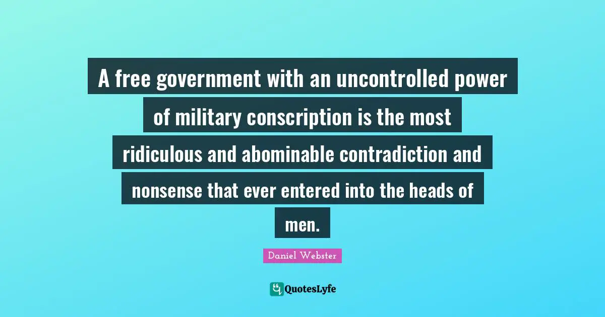 A free government with an uncontrolled power of military conscription is the most ridiculous and abominable contradiction and nonsense that ever entered into the heads of men.