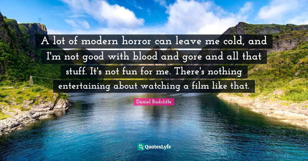 A lot of modern horror can leave me cold, and I'm not good with blood and gore and all that stuff. It's not fun for me. There's nothing entertaining about watching a film like that.