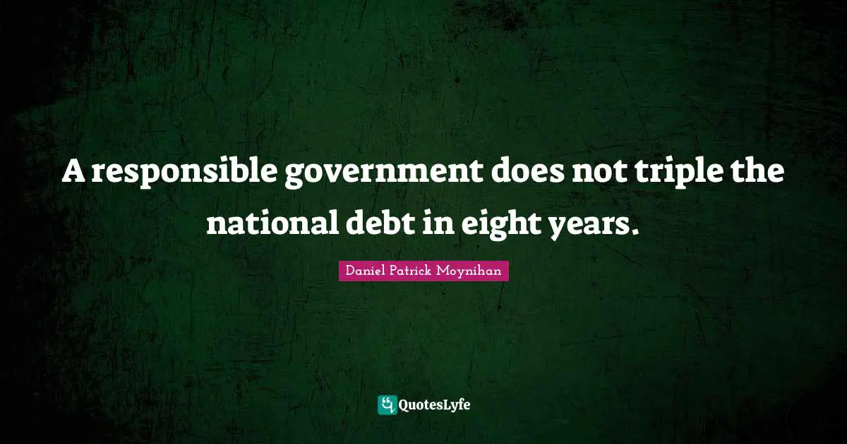 Daniel Patrick Moynihan Quotes: "A responsible government does not triple the national debt in eight years."