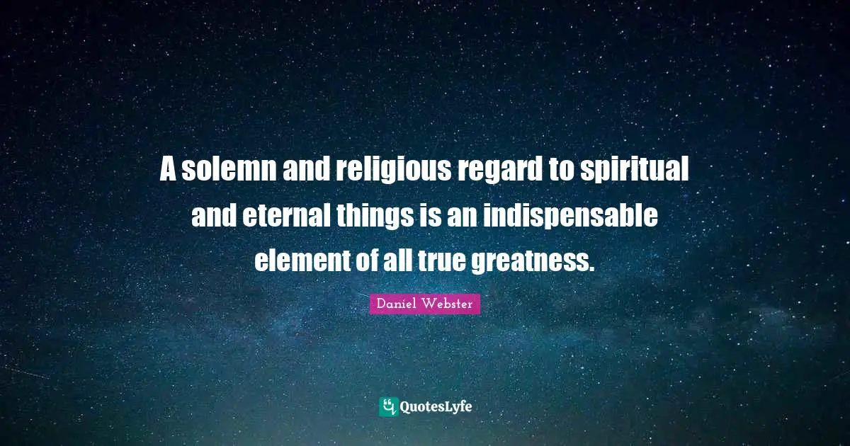 A solemn and religious regard to spiritual and eternal things is an indispensable element of all true greatness.