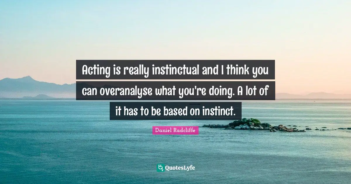 Daniel Radcliffe Quotes: "Acting is really instinctual and I think you can overanalyse what you're doing. A lot of it has to be based on instinct."