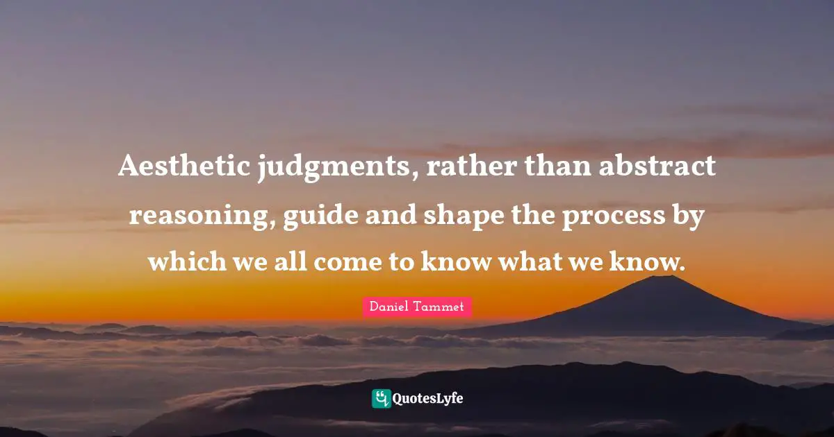 Aesthetic judgments, rather than abstract reasoning, guide and shape the process by which we all come to know what we know.
