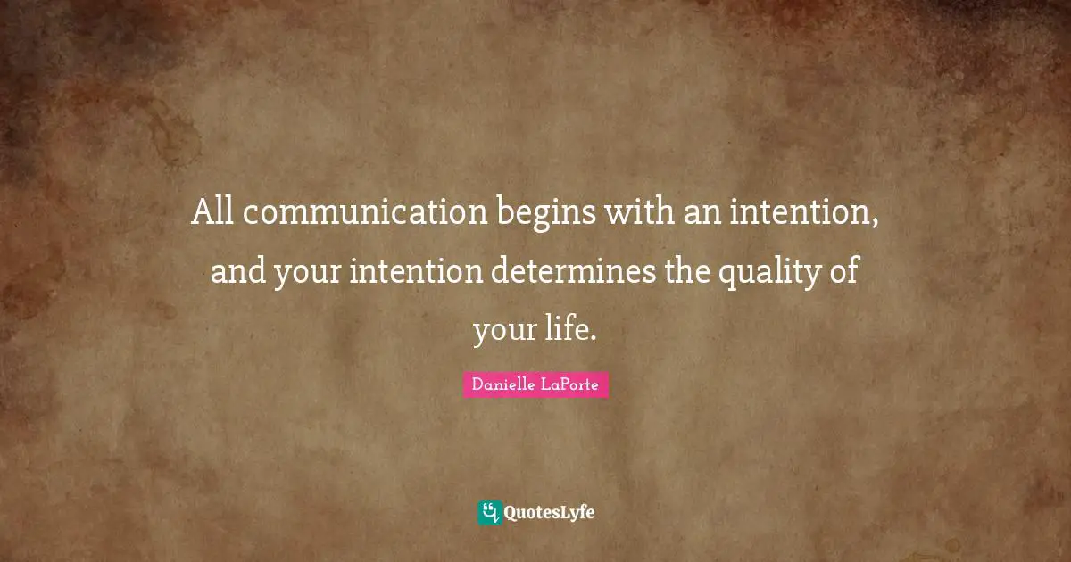 All communication begins with an intention, and your intention determines the quality of your life.