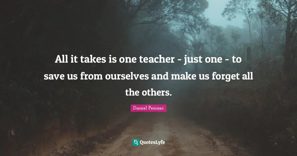 All it takes is one teacher - just one - to save us from ourselves and make us forget all the others.