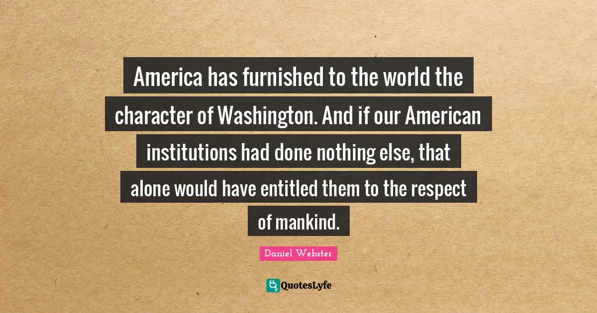 America has furnished to the world the character of Washington. And if our American institutions had done nothing else, that alone would have entitled them to the respect of mankind.