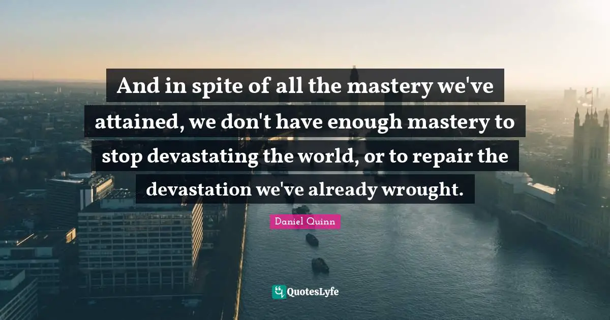 Devastation Quotes: "And in spite of all the mastery we've attained, we don't have enough mastery to stop devastating the world, or to repair the devastation we've already wrought."
