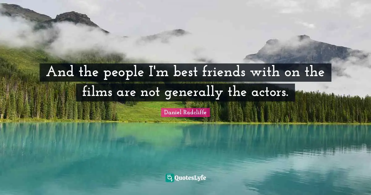 And the people I'm best friends with on the films are not generally the actors.