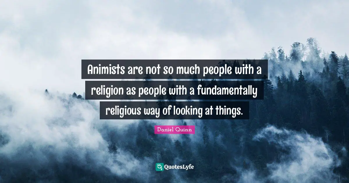 Animists are not so much people with a religion as people with a fundamentally religious way of looking at things.