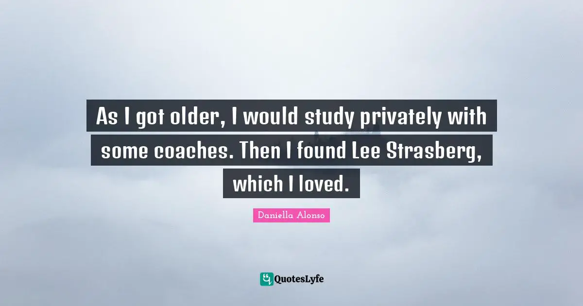 As I got older, I would study privately with some coaches. Then I found Lee Strasberg, which I loved.