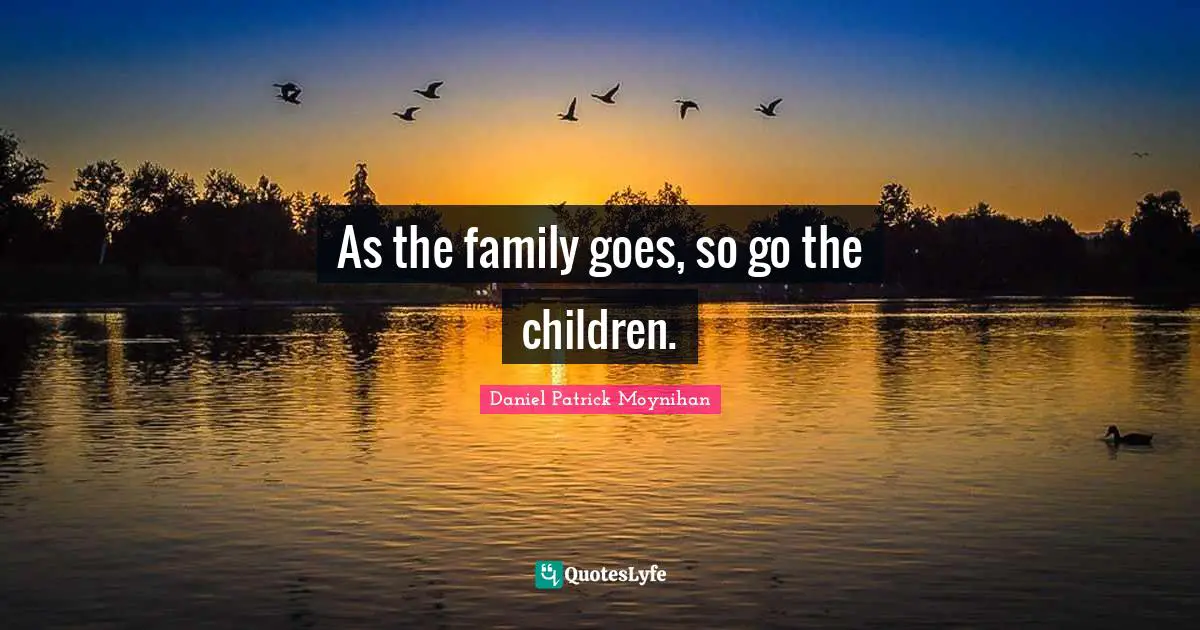 Daniel Patrick Moynihan Quotes: "As the family goes, so go the children."