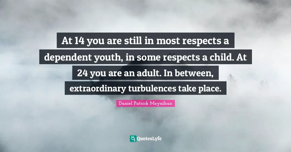 Daniel Patrick Moynihan Quotes: "At 14 you are still in most respects a dependent youth, in some respects a child. At 24 you are an adult. In between, extraordinary turbulences take place."
