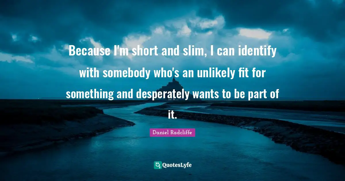 Because I'm short and slim, I can identify with somebody who's an unlikely fit for something and desperately wants to be part of it.