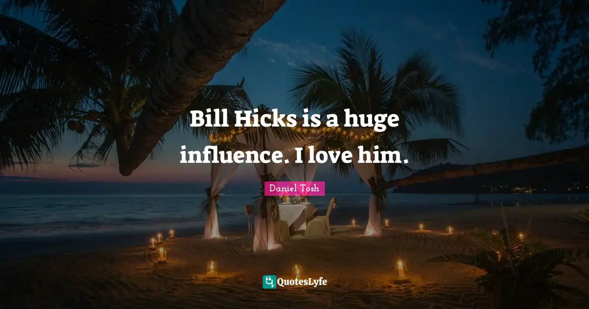 Bill Hicks is a huge influence. I love him.