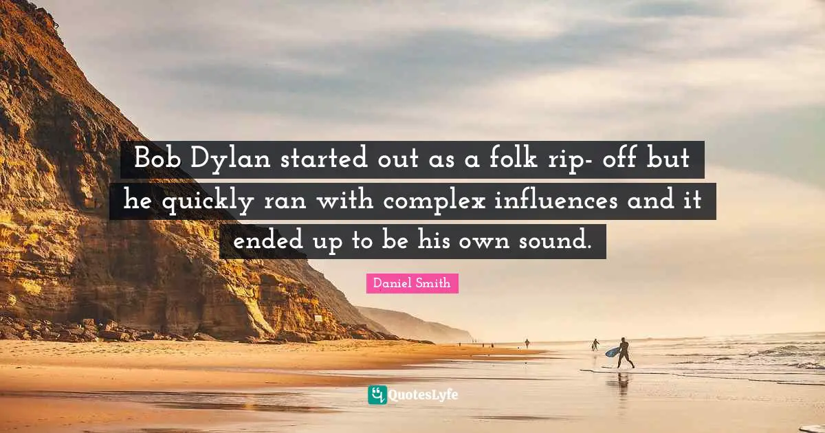 Bob Dylan started out as a folk rip- off but he quickly ran with complex influences and it ended up to be his own sound.