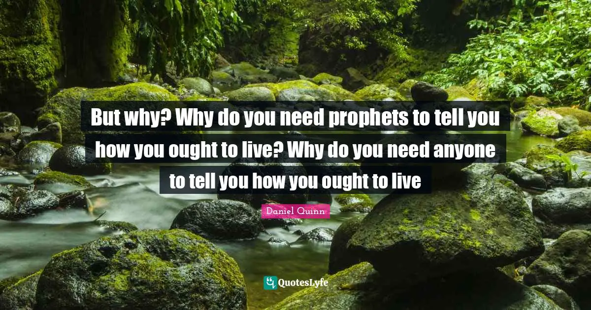 But why? Why do you need prophets to tell you how you ought to live? Why do you need anyone to tell you how you ought to live