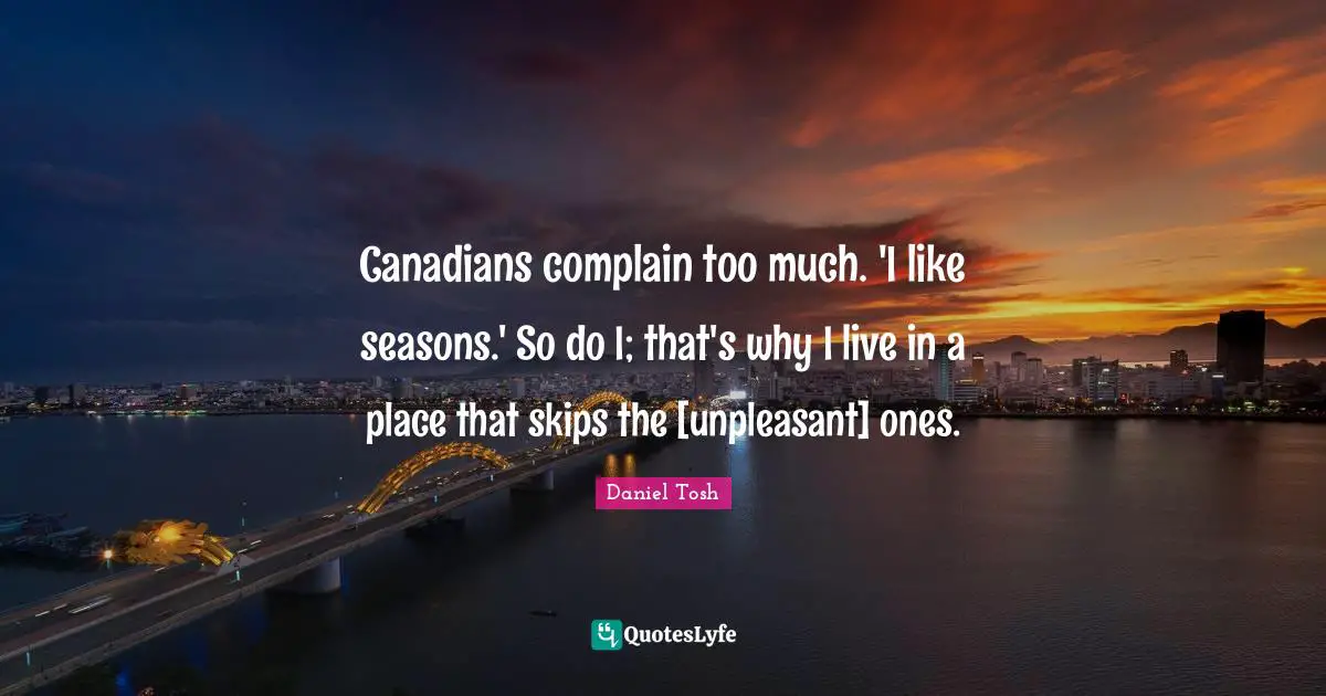 Canadians complain too much. 'I like seasons.' So do I; that's why I live in a place that skips the [unpleasant] ones.