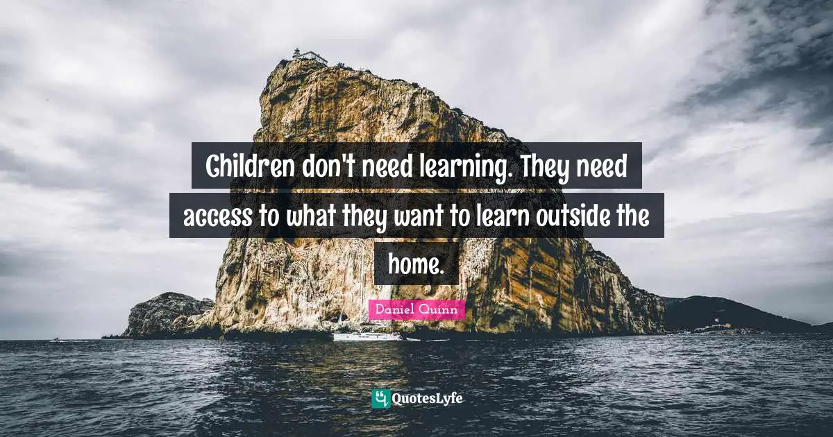 Children don't need learning. They need access to what they want to learn outside the home.