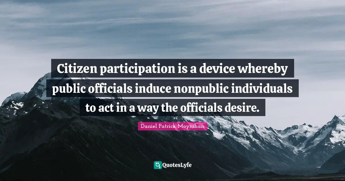 Daniel Patrick Moynihan Quotes: "Citizen participation is a device whereby public officials induce nonpublic individuals to act in a way the officials desire."
