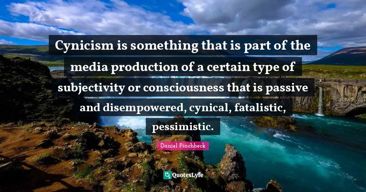 Daniel Pinchbeck Quotes: "Cynicism is something that is part of the media production of a certain type of subjectivity or consciousness that is passive and disempowered, cynical, fatalistic, pessimistic."