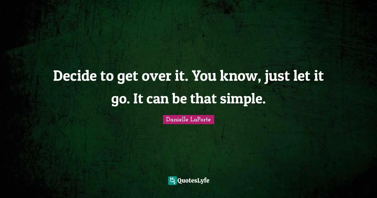 Danielle LaPorte Quotes: "Decide to get over it. You know, just let it go. It can be that simple."
