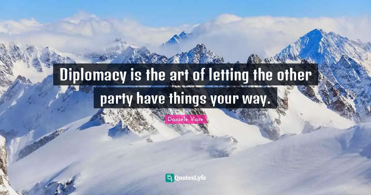 Diplomacy is the art of letting the other party have things your way.
