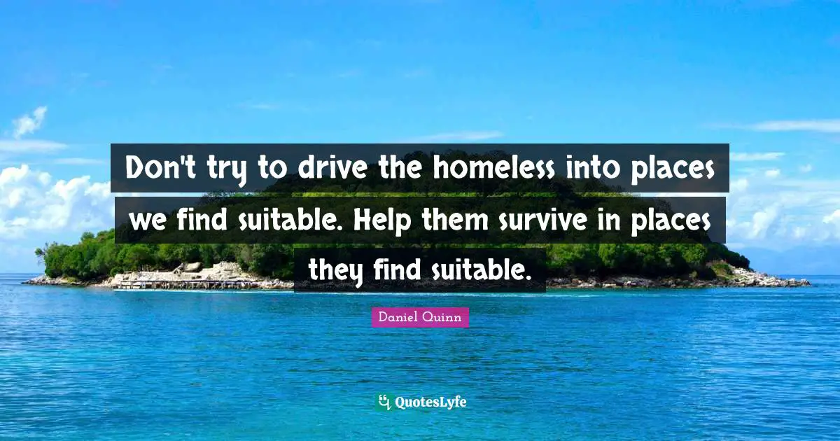 Don't try to drive the homeless into places we find suitable. Help them survive in places they find suitable.