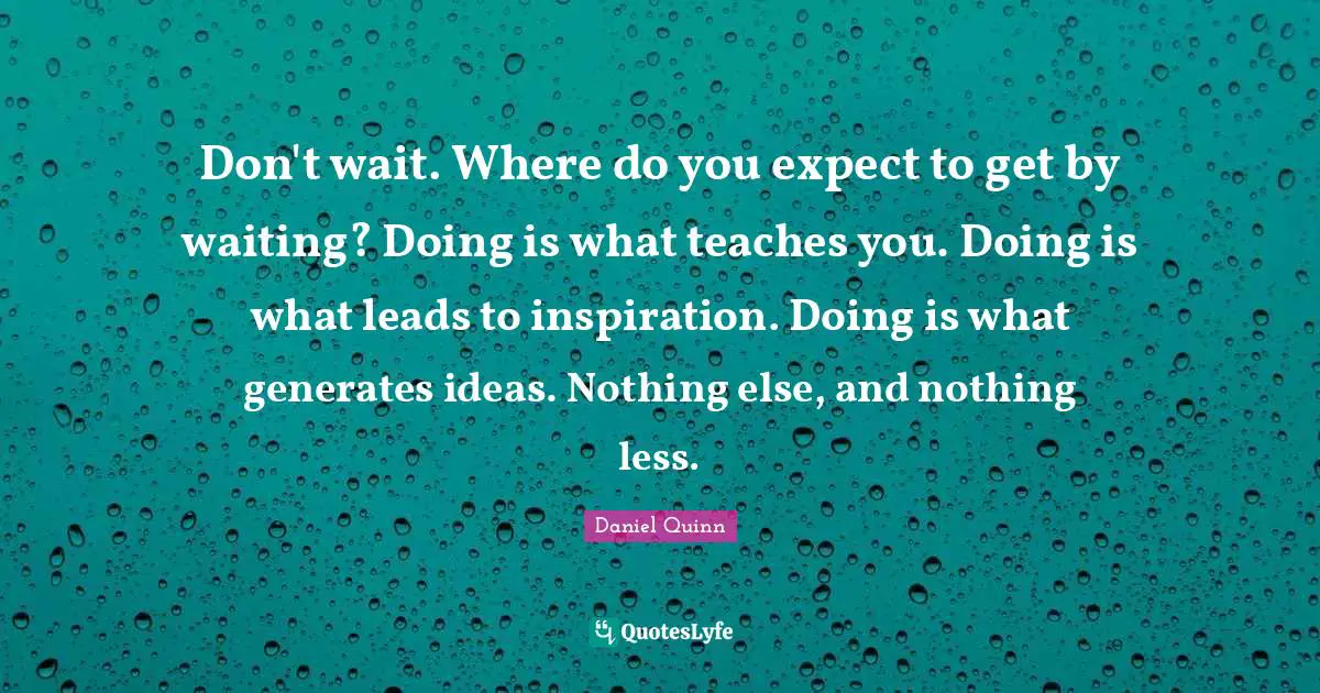 Don't wait. Where do you expect to get by waiting? Doing is what teaches you. Doing is what leads to inspiration. Doing is what generates ideas. Nothing else, and nothing less.