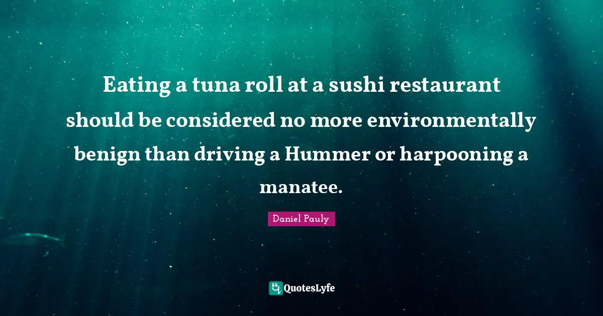 Tuna Fish Quotes: "Eating a tuna roll at a sushi restaurant should be considered no more environmentally benign than driving a Hummer or harpooning a manatee."