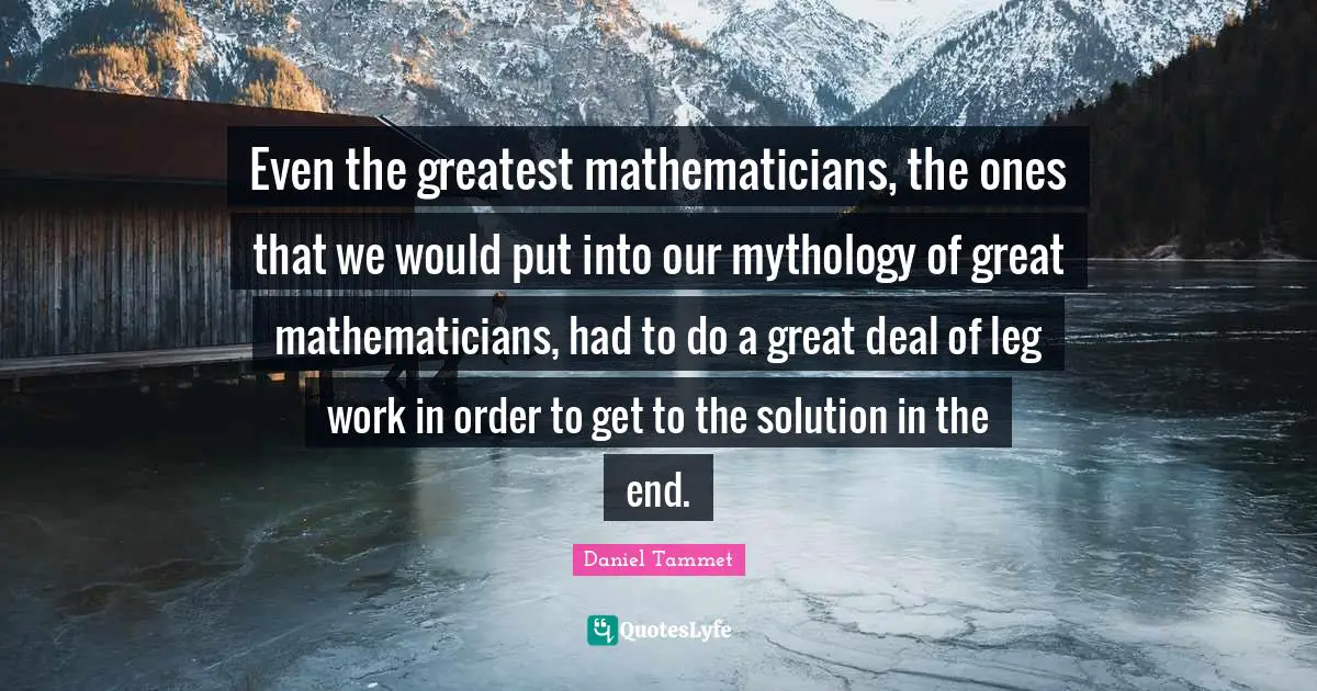 Even the greatest mathematicians, the ones that we would put into our mythology of great mathematicians, had to do a great deal of leg work in order to get to the solution in the end.
