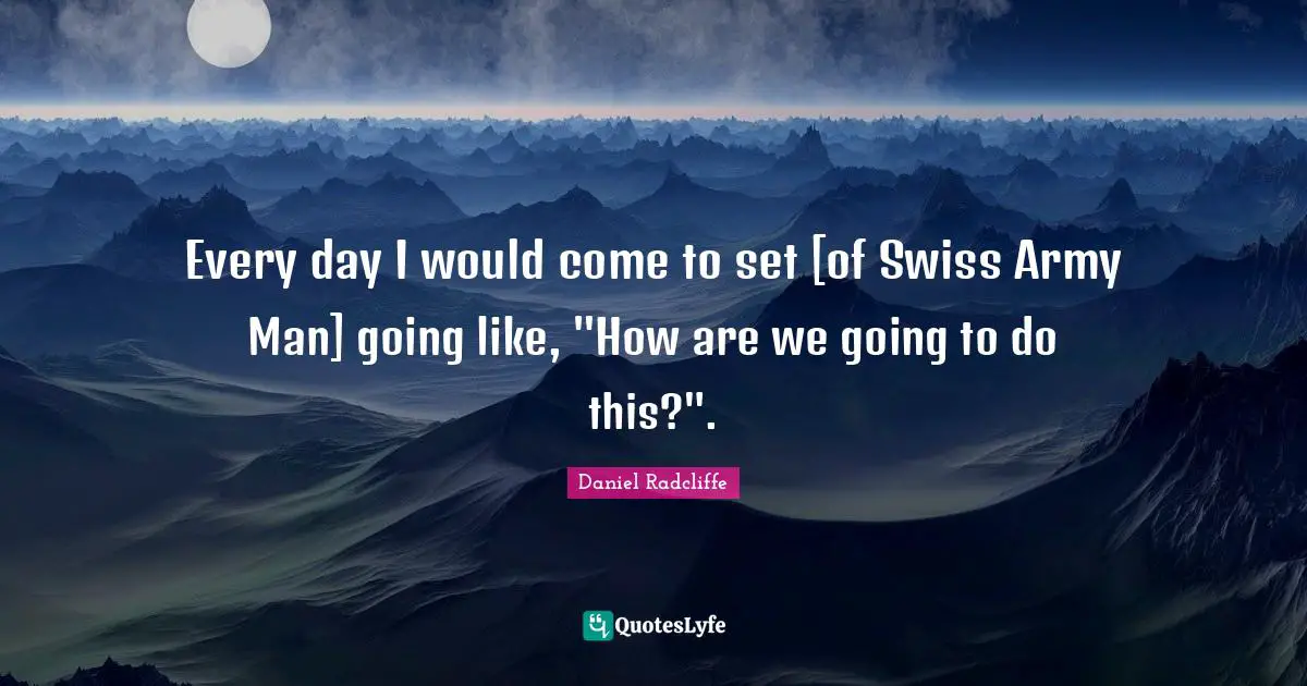 Every day I would come to set [of Swiss Army Man] going like, "How are we going to do this?".