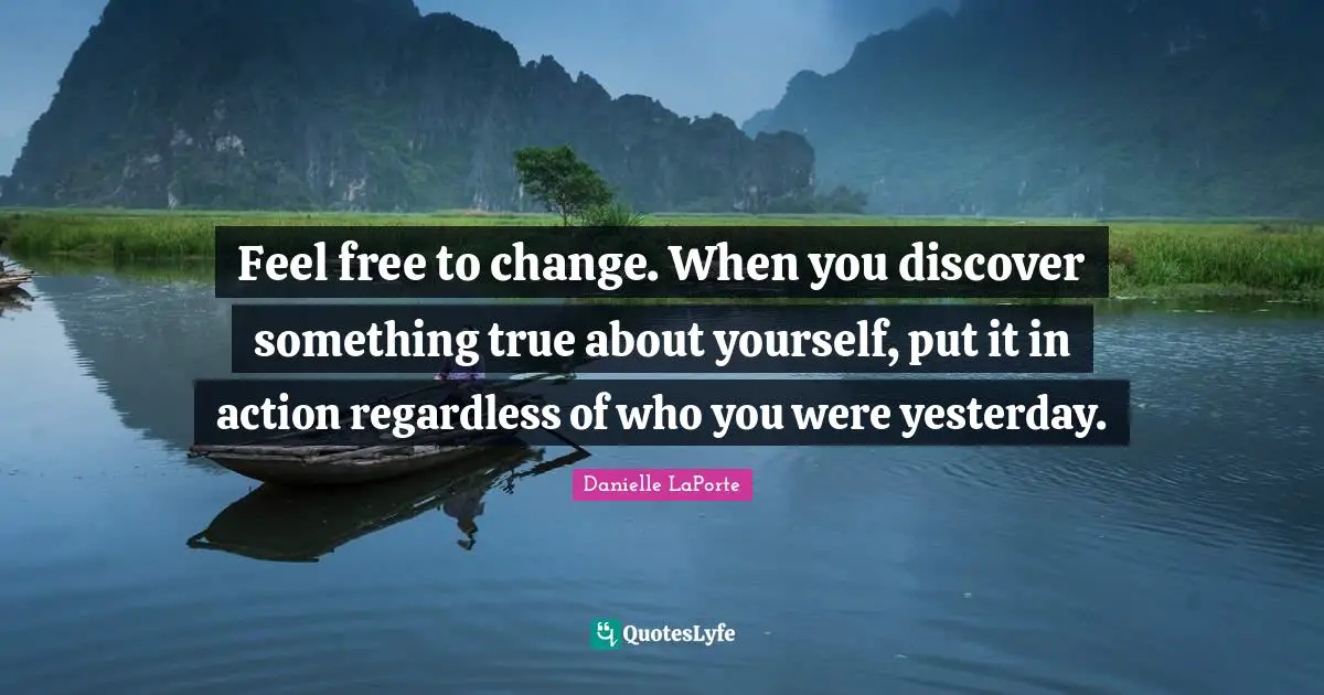 Danielle LaPorte Quotes: "Feel free to change. When you discover something true about yourself, put it in action regardless of who you were yesterday."
