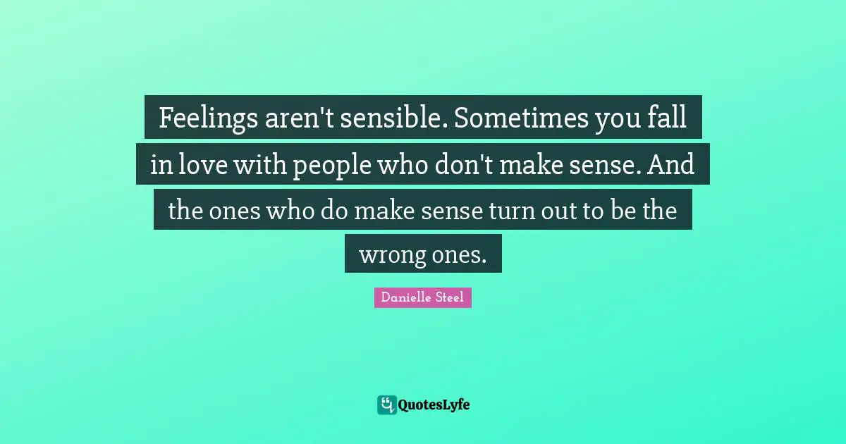 Feelings aren't sensible. Sometimes you fall in love with people who don't make sense. And the ones who do make sense turn out to be the wrong ones.