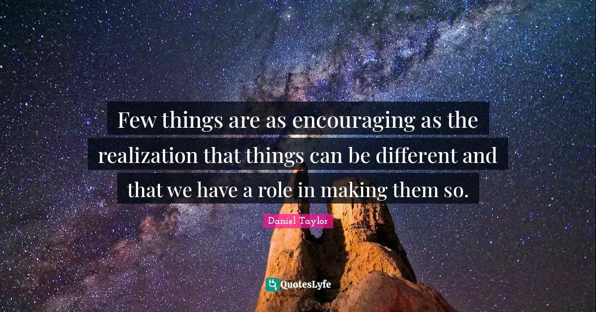 Few things are as encouraging as the realization that things can be different and that we have a role in making them so.