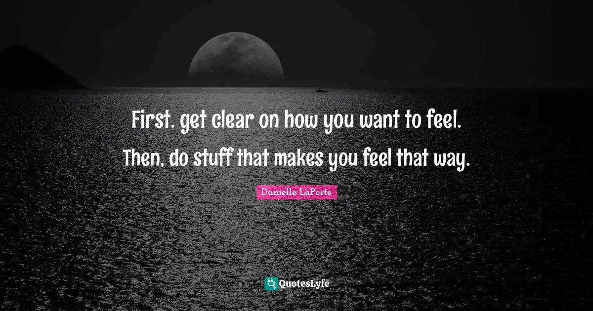 First. get clear on how you want to feel. Then, do stuff that makes you feel that way.