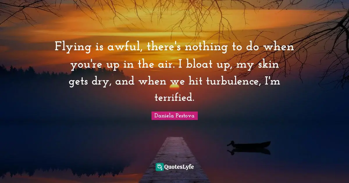 Terrified Quotes: "Flying is awful, there's nothing to do when you're up in the air. I bloat up, my skin gets dry, and when we hit turbulence, I'm terrified."