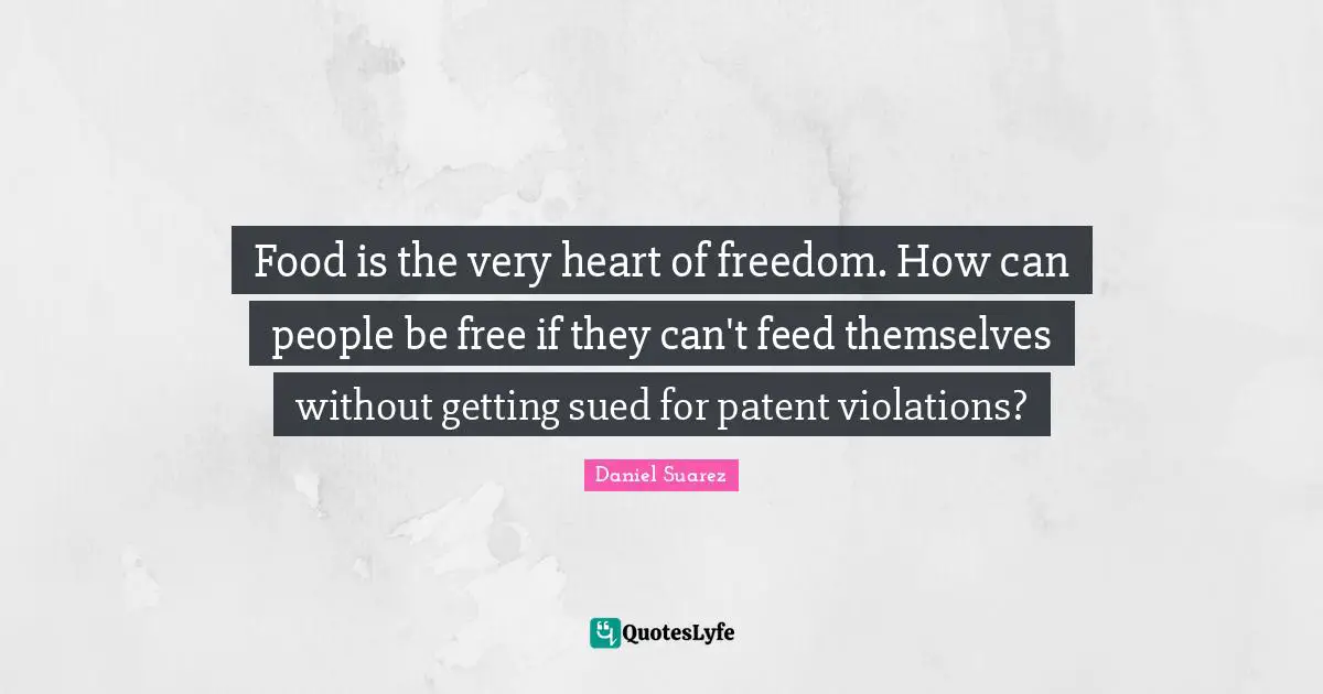 T.N. Suarez Quotes: "Food is the very heart of freedom. How can people be free if they can't feed themselves without getting sued for patent violations?"