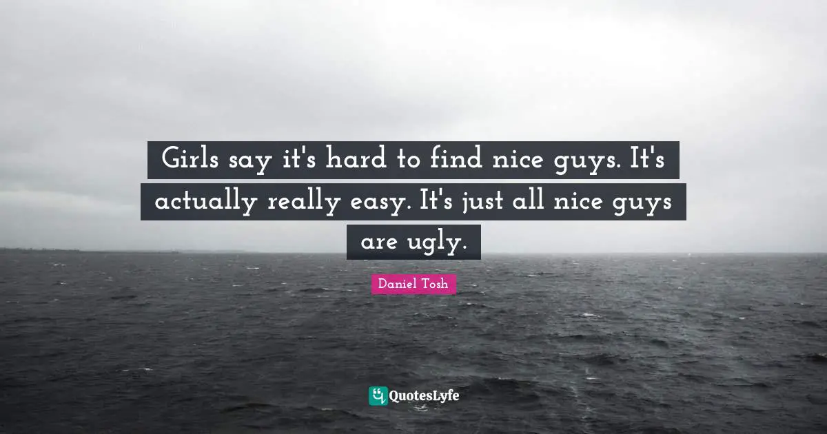 Girls say it's hard to find nice guys. It's actually really easy. It's just all nice guys are ugly.
