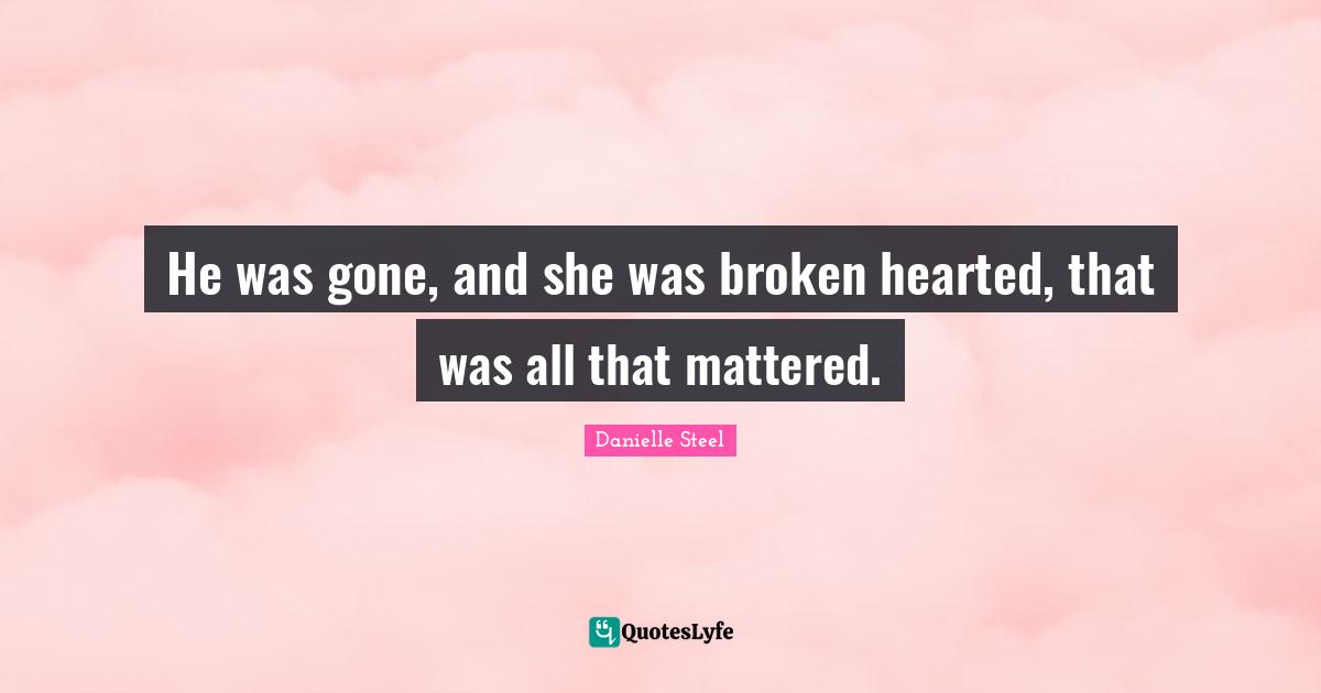 He was gone, and she was broken hearted, that was all that mattered.