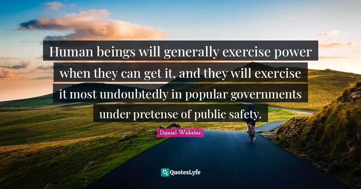 Human beings will generally exercise power when they can get it, and they will exercise it most undoubtedly in popular governments under pretense of public safety.