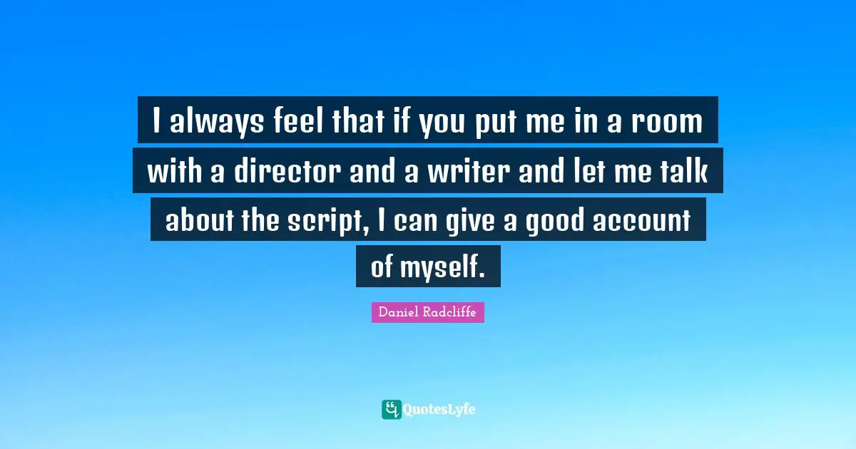 I always feel that if you put me in a room with a director and a writer and let me talk about the script, I can give a good account of myself.