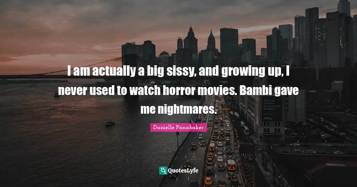 I am actually a big sissy, and growing up, I never used to watch horror movies. Bambi gave me nightmares.