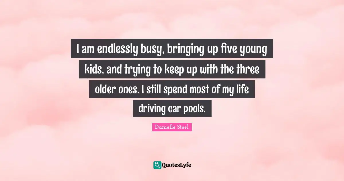 Car Quotes: "I am endlessly busy, bringing up five young kids, and trying to keep up with the three older ones. I still spend most of my life driving car pools."