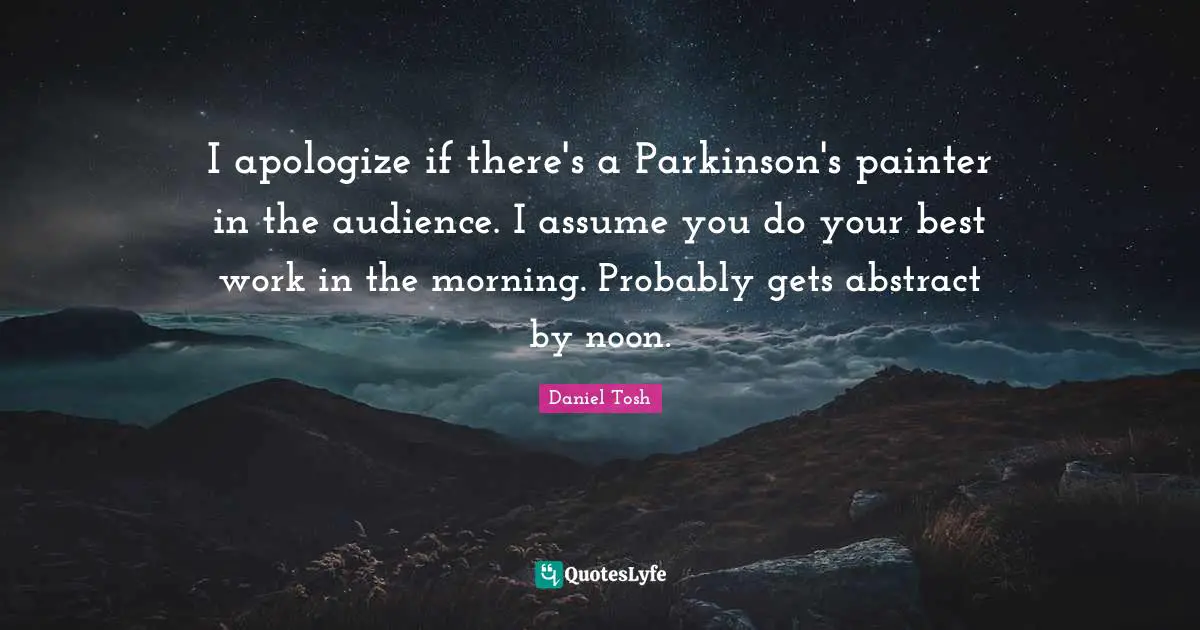 Best Work Quotes: "I apologize if there's a Parkinson's painter in the audience. I assume you do your best work in the morning. Probably gets abstract by noon."