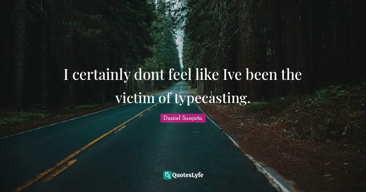 I certainly dont feel like Ive been the victim of typecasting.