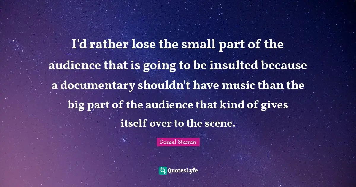 Insulted Quotes: "I'd rather lose the small part of the audience that is going to be insulted because a documentary shouldn't have music than the big part of the audience that kind of gives itself over to the scene."