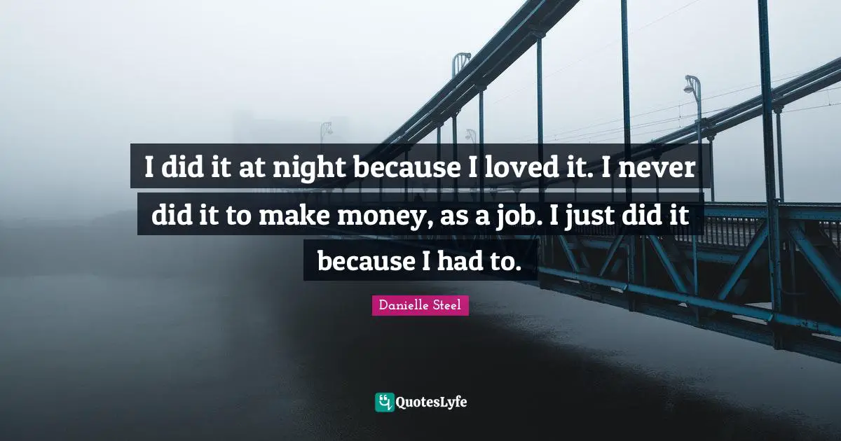 I did it at night because I loved it. I never did it to make money, as a job. I just did it because I had to.